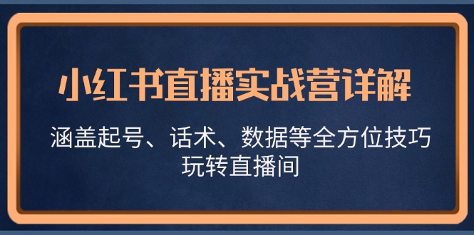 （13018期）小红书直播实战营详解，涵盖起号、话术、数据等全方位技巧，玩转直播间-咖脉互联