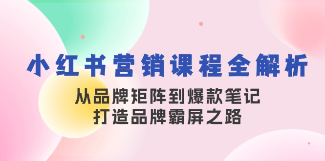 小红书营销课程全解析，从品牌矩阵到爆款笔记，打造品牌霸屏之路-咖脉互联