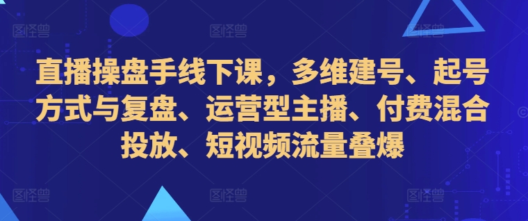 直播操盘手线下课，多维建号、起号方式与复盘、运营型主播、付费混合投放、短视频流量叠爆-咖脉互联