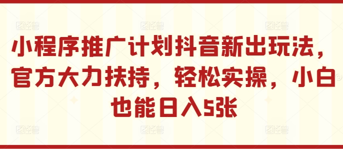 小程序推广计划抖音新出玩法，官方大力扶持，轻松实操，小白也能日入5张-咖脉互联