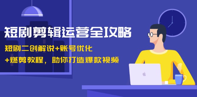 短剧剪辑运营全攻略：短剧二创解说+账号优化+燃剪教程，助你打造爆款视频-咖脉互联