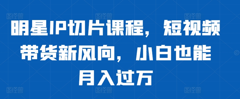 明星IP切片课程，短视频带货新风向，小白也能月入过万-咖脉互联