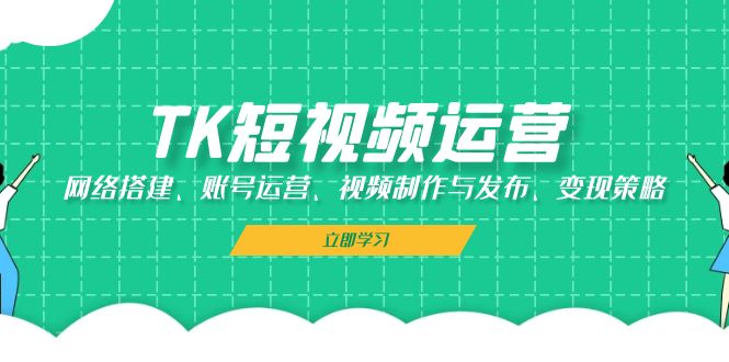 TK短视频运营：网络搭建、账号运营、视频制作与发布、变现策略-咖脉互联