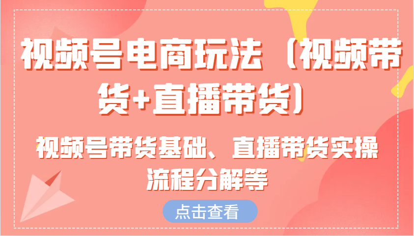 视频号电商玩法（视频带货+直播带货）含视频号带货基础、直播带货实操流程分解等-咖脉互联