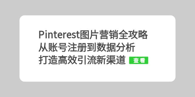 （13097期）Pinterest图片营销全攻略：从账号注册到数据分析，打造高效引流新渠道-咖脉互联