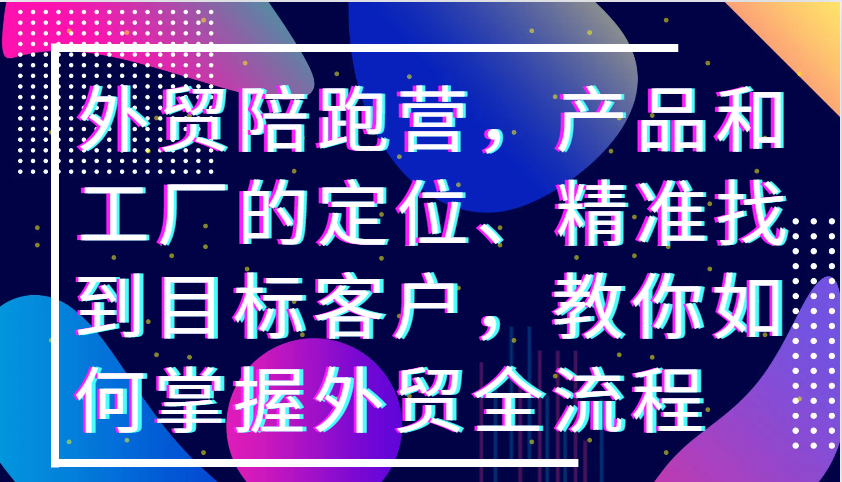 外贸陪跑营，产品和工厂的定位、精准找到目标客户，教你如何掌握外贸全流程-咖脉互联