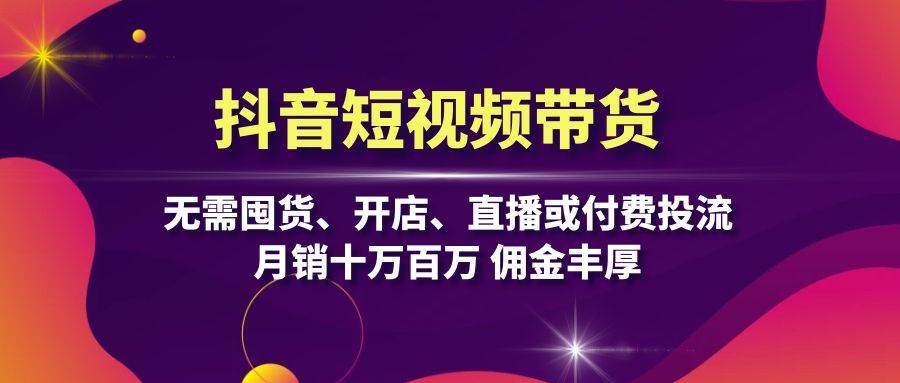 抖音短视频带货：无需囤货、开店、直播或付费投流，月销十万百万 佣金丰厚-咖脉互联