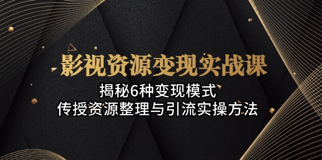 （13140期）影视资源变现实战课：揭秘6种变现模式，传授资源整理与引流实操方法-咖脉互联