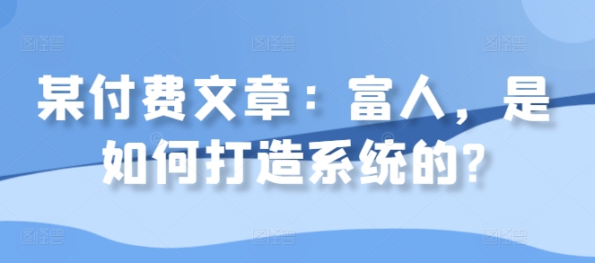 某付费文章：富人，是如何打造系统的?-咖脉互联