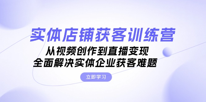 （13161期）实体店铺获客特训营：从视频创作到直播变现，全面解决实体企业获客难题-咖脉互联