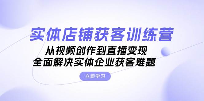 实体店铺获客特训营：从视频创作到直播变现，全面解决实体企业获客难题-咖脉互联