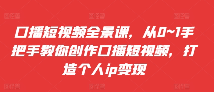 口播短视频全景课，​从0~1手把手教你创作口播短视频，打造个人ip变现-咖脉互联