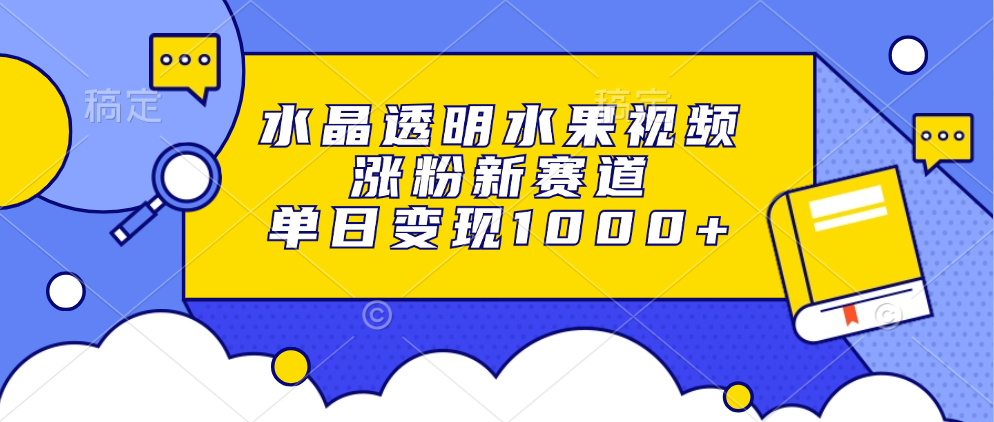 （13163期）水晶透明水果视频，涨粉新赛道，单日变现1000+-咖脉互联