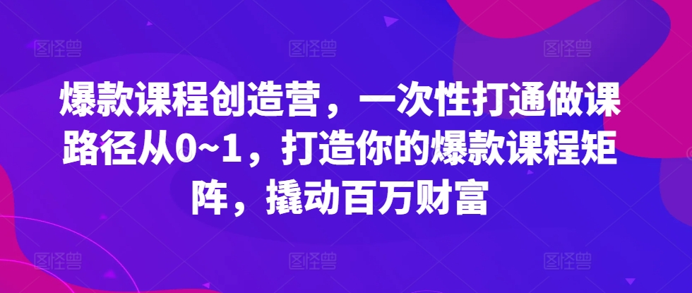 爆款课程创造营，​一次性打通做课路径从0~1，打造你的爆款课程矩阵，撬动百万财富-咖脉互联