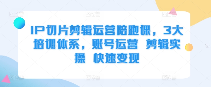 IP切片剪辑运营陪跑课，3大培训体系，账号运营 剪辑实操 快速变现-咖脉互联