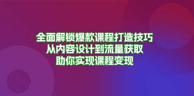 （13176期）全面解锁爆款课程打造技巧，从内容设计到流量获取，助你实现课程变现-咖脉互联