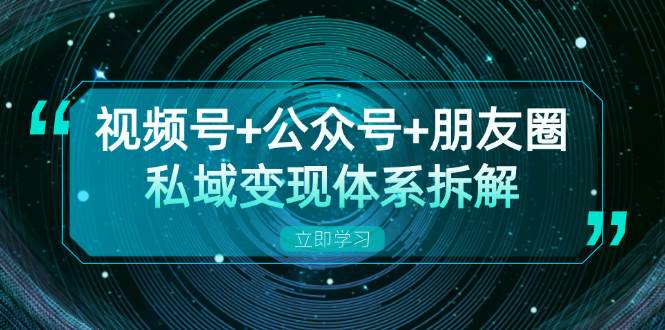 视频号+公众号+朋友圈私域变现体系拆解，全体平台流量枯竭下的应对策略-咖脉互联