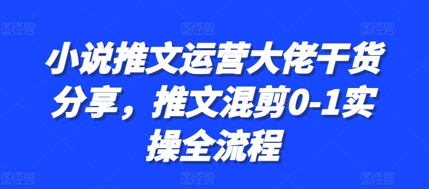 小说推文运营大佬干货分享，推文混剪0-1实操全流程-咖脉互联