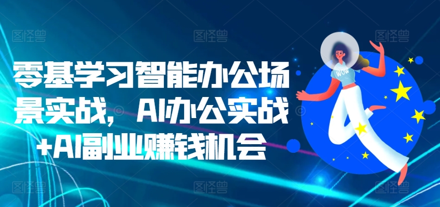 零基学习智能办公场景实战，AI办公实战+AI副业赚钱机会-咖脉互联