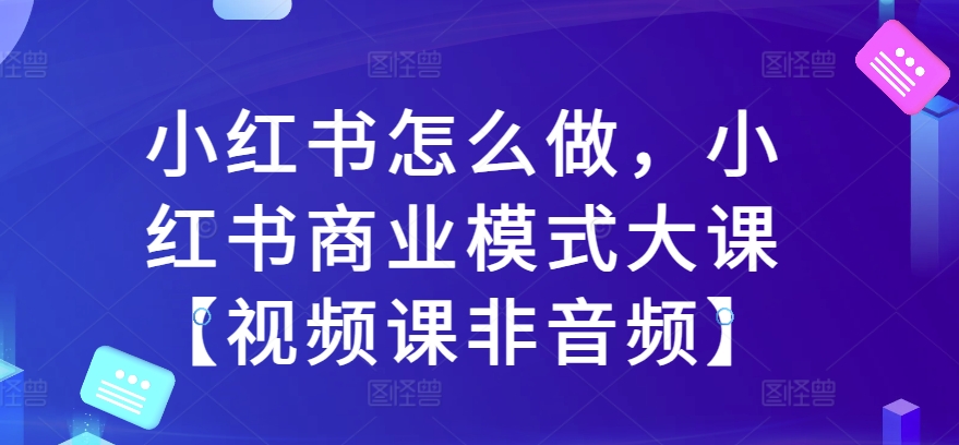 小红书怎么做，小红书商业模式大课【视频课非音频】-咖脉互联