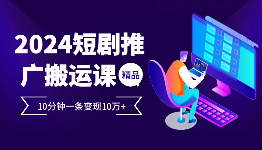 2024最火爆的项目短剧推广搬运实操课10分钟一条，单条变现10万+-咖脉互联