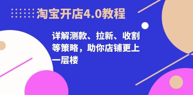 淘宝开店4.0教程，详解测款、拉新、收割等策略，助你店铺更上一层楼-咖脉互联