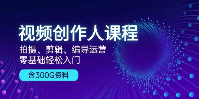 视频创作人课程：拍摄、剪辑、编导运营，零基础轻松入门，附300G资料-咖脉互联