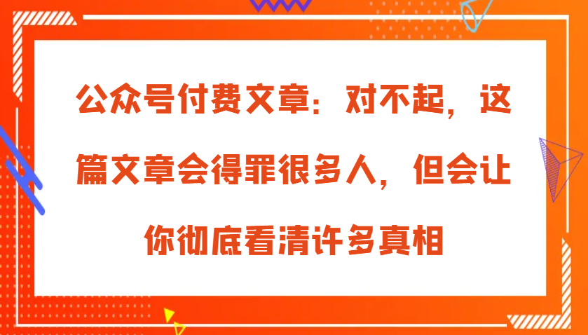 公众号付费文章：对不起，这篇文章会得罪很多人，但会让你彻底看清许多真相-咖脉互联