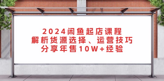 （13267期）2024闲鱼起店课程：解析货源选择、运营技巧，分享年售10W+经验-咖脉互联