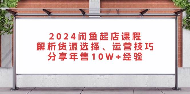 2024闲鱼起店课程：解析货源选择、运营技巧，分享年售10W+经验-咖脉互联