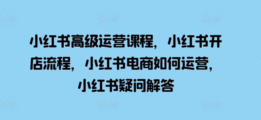 小红书高级运营课程，小红书开店流程，小红书电商如何运营，小红书疑问解答-咖脉互联