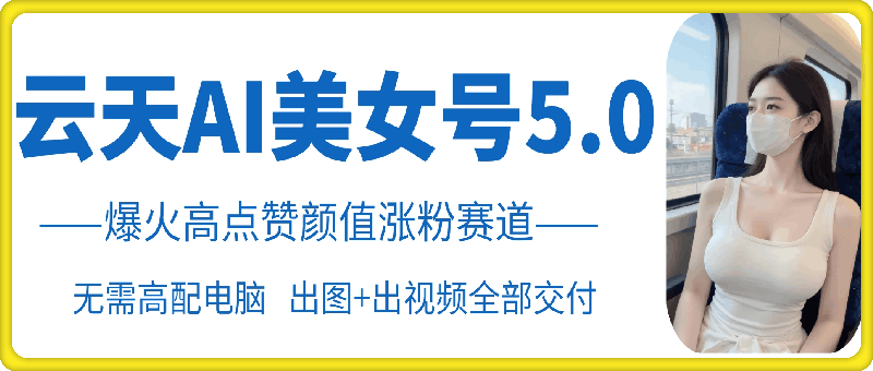 云天AI美女号5.0，爆火高点赞颜值涨粉赛道-咖脉互联