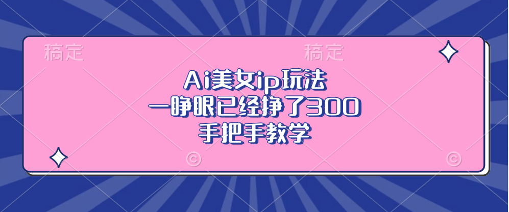 （13286期）Ai美女ip玩法，一睁眼已经挣了300，手把手教学-咖脉互联