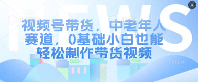 视频号带货，中老年人赛道，0基础小白也能轻松制作带货视频-咖脉互联