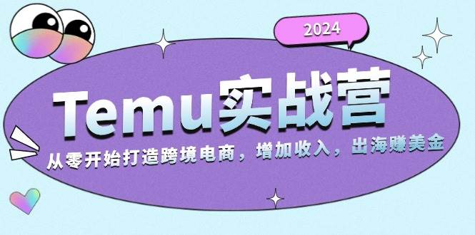 2024Temu出海赚美金实战营，从零开始打造跨境电商增加收入（124G）-咖脉互联