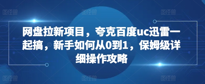 网盘拉新项目，夸克百度uc迅雷一起搞，新手如何从0到1，保姆级详细操作攻略-咖脉互联