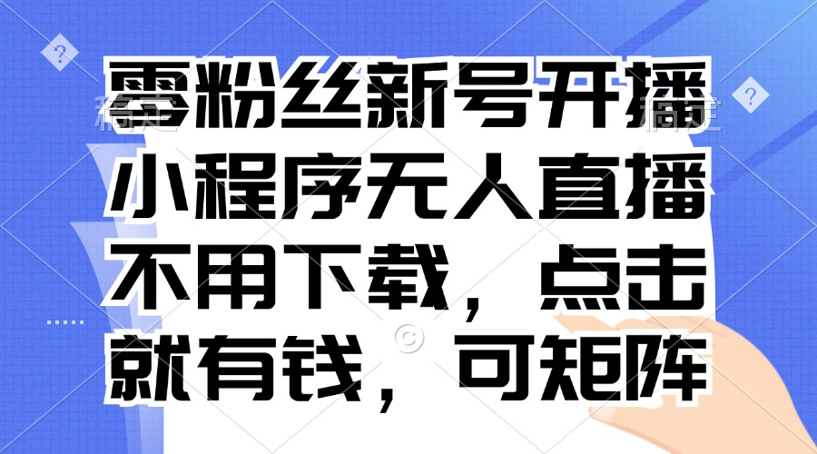 （13302期）零粉丝新号开播 小程序无人直播，不用下载点击就有钱可矩阵-咖脉互联