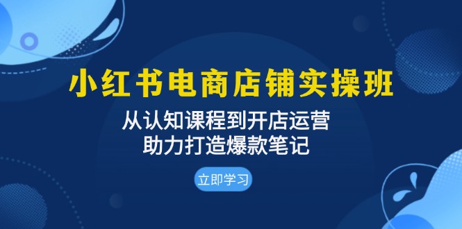 （13352期）小红书电商店铺实操班：从认知课程到开店运营，助力打造爆款笔记-咖脉互联