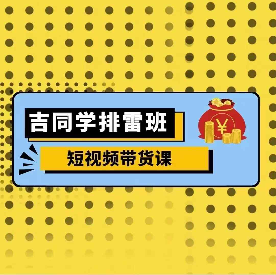 吉同学排雷班短视频带货课，零基础·详解流量成果-咖脉互联