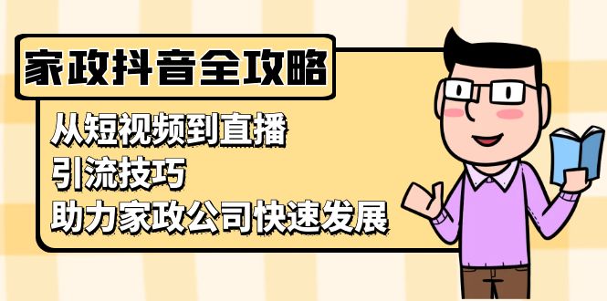 （13379期）家政抖音运营指南：从短视频到直播，引流技巧，助力家政公司快速发展-咖脉互联