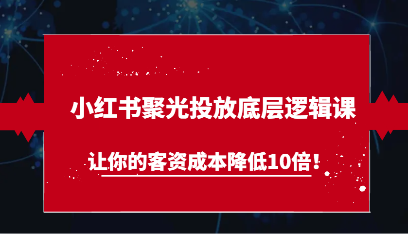 小红书聚光投放底层逻辑课，让你的客资成本降低10倍！-咖脉互联