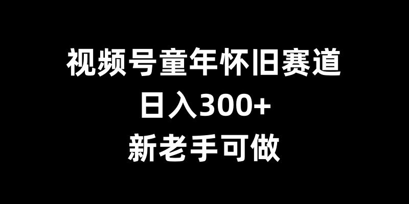 视频号童年怀旧赛道，日入300+，新老手可做-咖脉互联