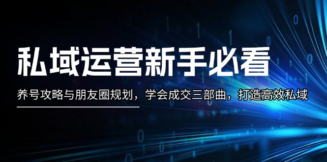 （13416期）私域运营新手必看：养号攻略与朋友圈规划，学会成交三部曲，打造高效私域-咖脉互联