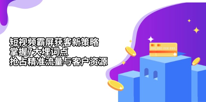 （13429期）短视频霸屏获客新策略：掌握7大埋词点，抢占精准流量与客户资源-咖脉互联