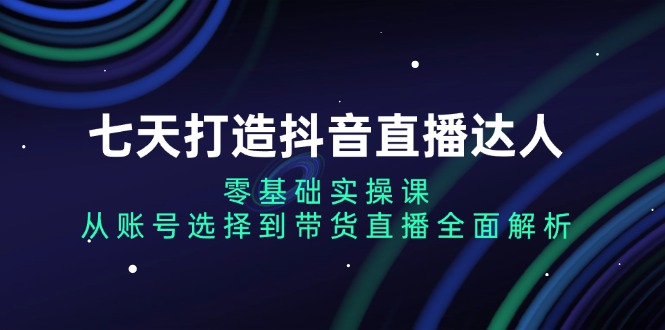 （13430期）七天打造抖音直播达人：零基础实操课，从账号选择到带货直播全面解析-咖脉互联