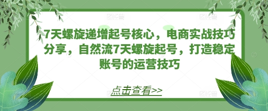 7天螺旋递增起号核心，电商实战技巧分享，自然流7天螺旋起号，打造稳定账号的运营技巧-咖脉互联