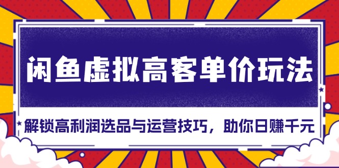 （13437期）闲鱼虚拟高客单价玩法：解锁高利润选品与运营技巧，助你日赚千元！-咖脉互联