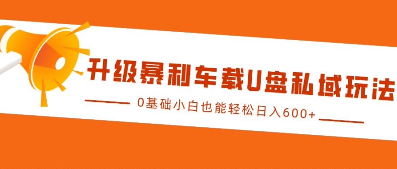 升级暴利车载U盘私域玩法，0基础小白也能轻松日入多张-咖脉互联