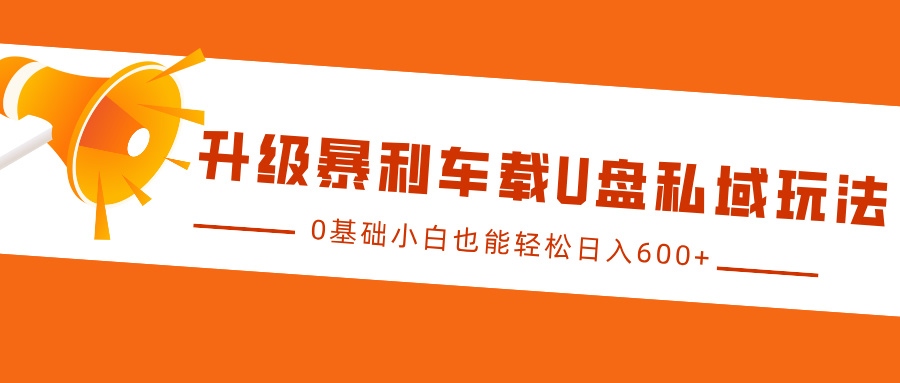 升级暴利车载U盘私域玩法，0基础小白也能轻松日入600+-咖脉互联