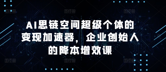 AI思链空间超级个体的变现加速器，企业创始人的降本增效课-咖脉互联